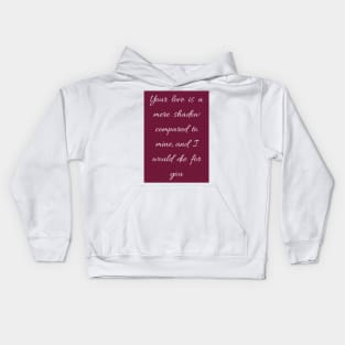 Your love is a mere shadow compared to mine and I would die for you Kids Hoodie